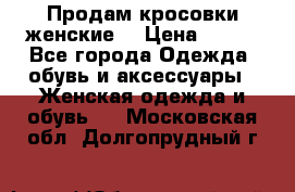 Продам кросовки женские. › Цена ­ 700 - Все города Одежда, обувь и аксессуары » Женская одежда и обувь   . Московская обл.,Долгопрудный г.